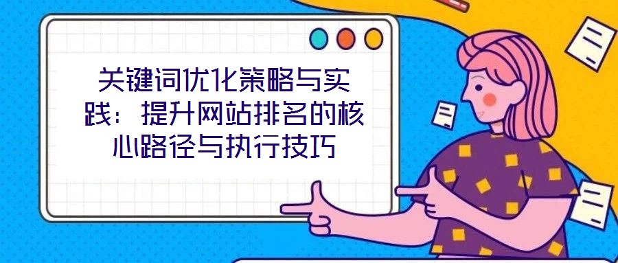 关键词优化策略与实践:提升网站排名的核心路径与执行技巧