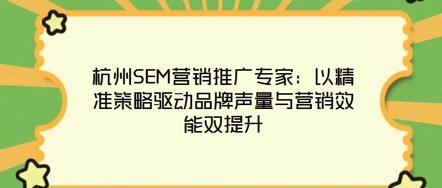 杭州SEM营销推广专家:以精准策略驱动品牌声量与营销效能双提升