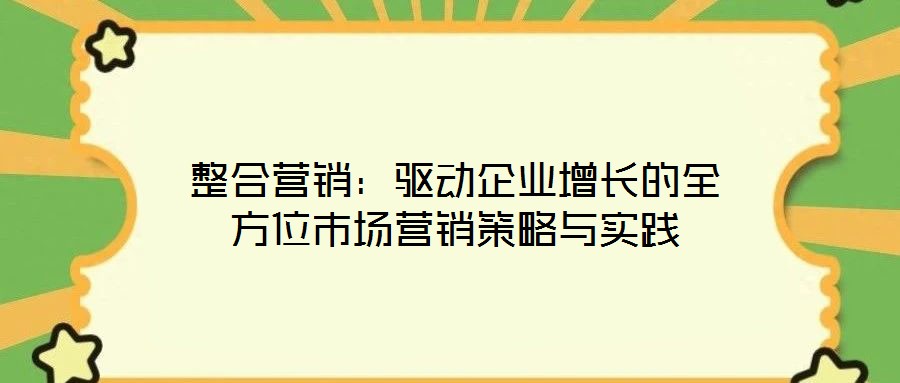 整合营销:驱动企业增长的全方位市场营销策略与实践