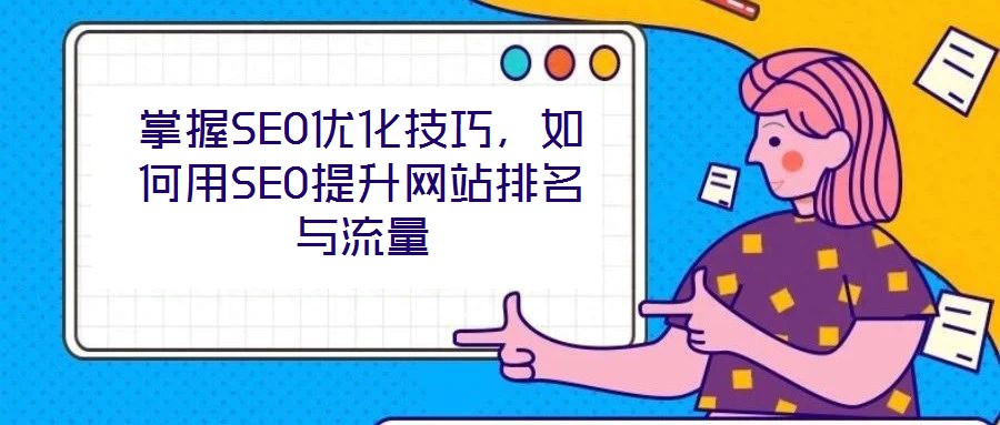 掌握SEO优化技巧,如何用SEO提升网站排名与流量