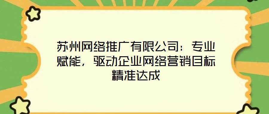 苏州网络推广有限公司:专业赋能,驱动企业网络营销目标精准达成