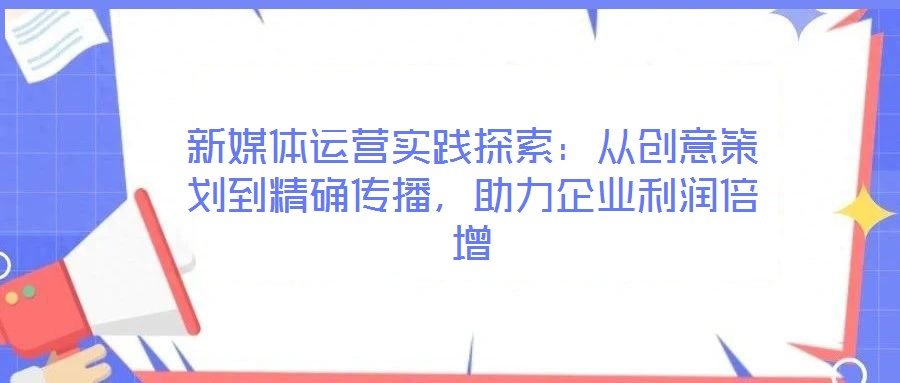 新媒体运营实践探索:从创意策划到精确传播,助力企业利润倍增