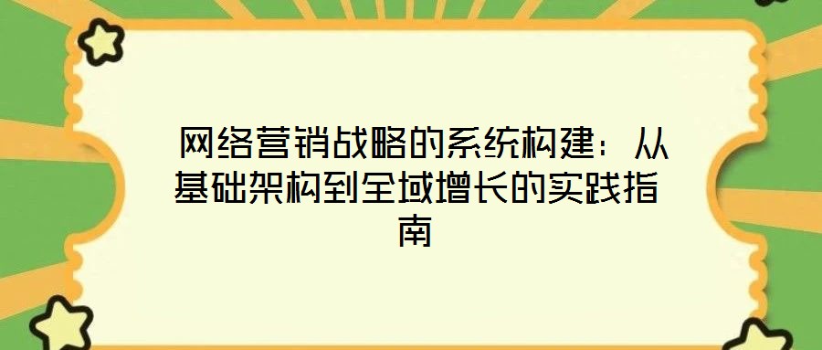  网络营销战略的系统构建：从基础架构到全域增长的实践指南