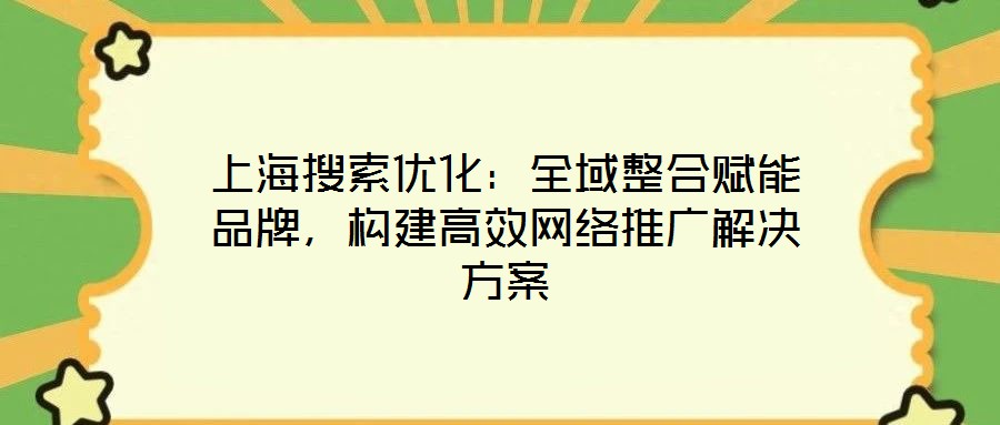 上海搜索优化:全域整合赋能品牌,构建高效网络推广解决方案