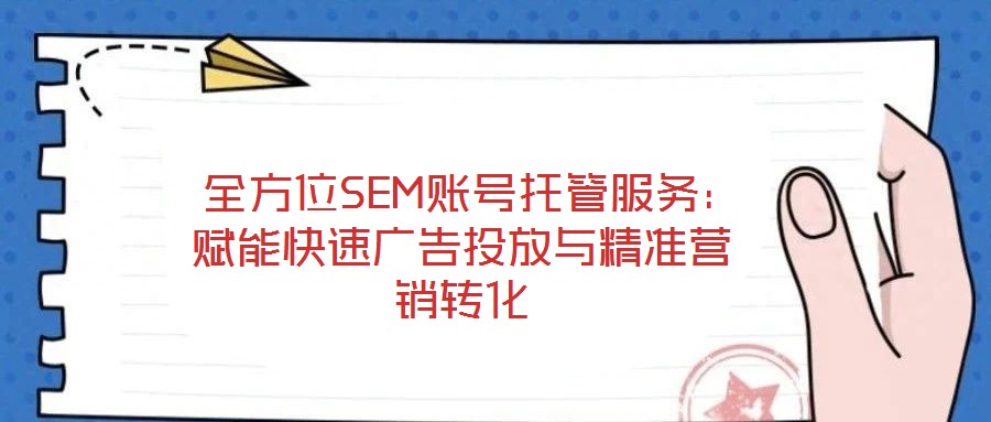 全方位SEM账号托管服务:赋能快速广告投放与精准营销转化