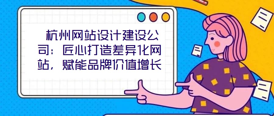 杭州网站设计建设公司:匠心打造差异化网站,赋能品牌价值增长