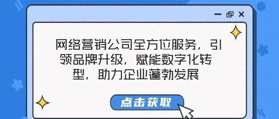 网络营销公司全方位服务,引领品牌升级,赋能数字化转型,助力企业蓬勃发展