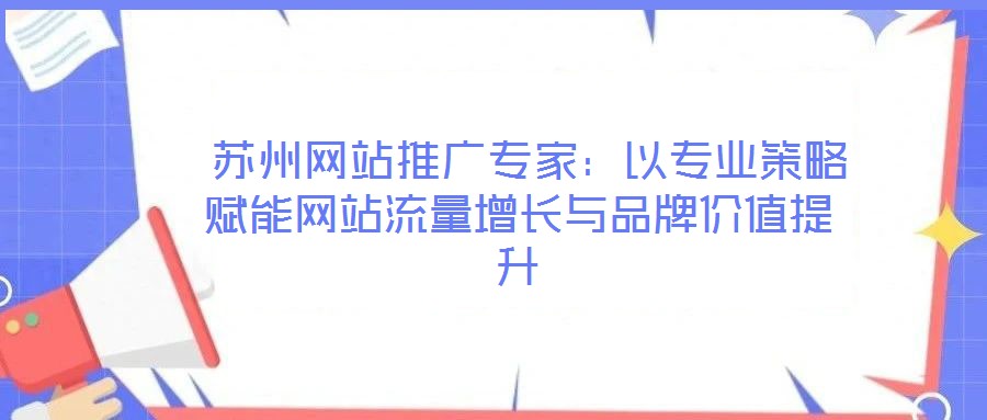 苏州网站推广专家:以专业策略赋能网站流量增长与品牌价值提升