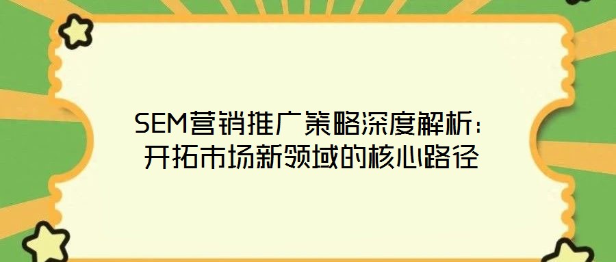 SEM营销推广策略深度解析:开拓市场新领域的核心路径