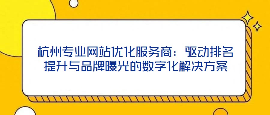 杭州专业网站优化服务商:驱动排名提升与品牌曝光的数字化解决方案