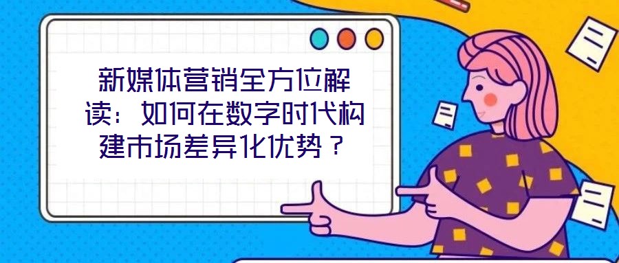 新媒体营销全方位解读:如何在数字时代构建市场差异化优势?