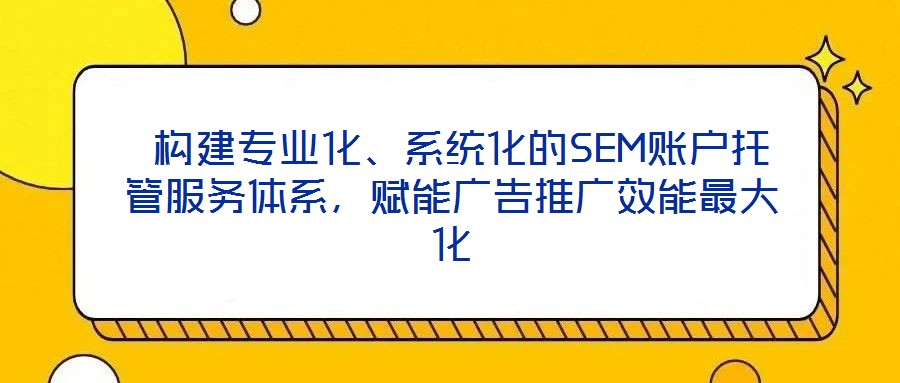  构建专业化、系统化的SEM账户托管服务体系，赋能广告推广效能最大化