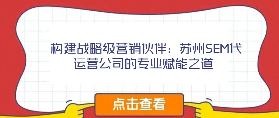 构建战略级营销伙伴:苏州SEM代运营公司的专业赋能之道
