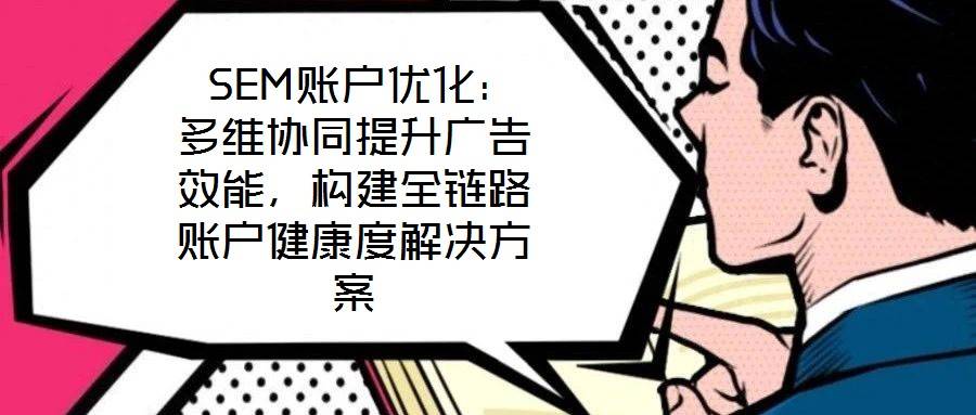 SEM账户优化:多维协同提升广告效能,构建全链路账户健康度解决方案