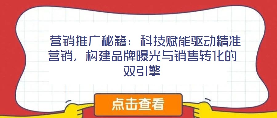 营销推广秘籍:科技赋能驱动精准营销,构建品牌曝光与销售转化的双引擎