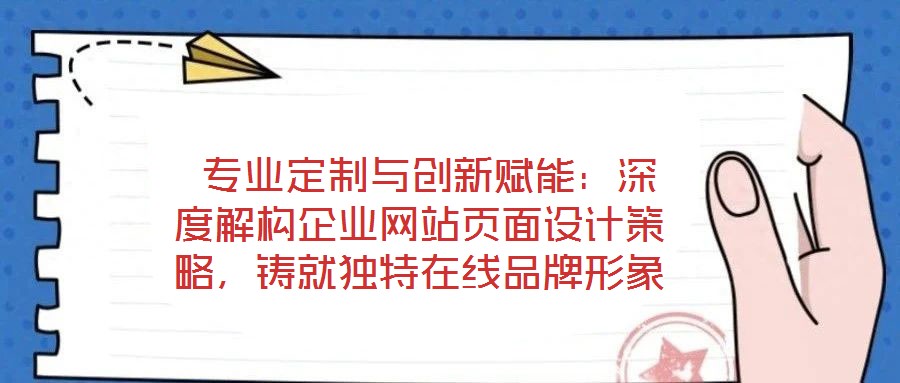 专业定制与创新赋能:深度解构企业网站页面设计策略,铸就独特在线品牌形象