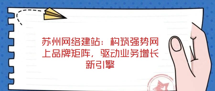 苏州网络建站:构筑强势网上品牌矩阵,驱动业务增长新引擎