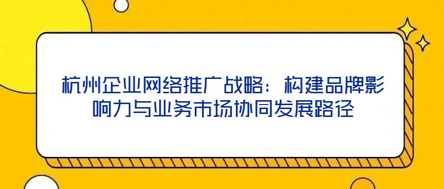 杭州企业网络推广战略:构建品牌影响力与业务市场协同发展路径