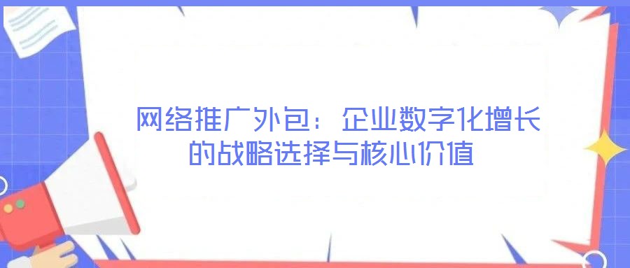 网络推广外包:企业数字化增长的战略选择与核心价值