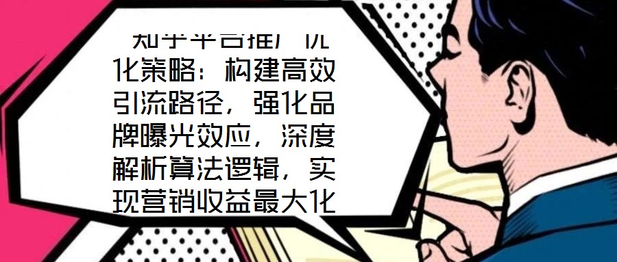 知乎平台推广优化策略:构建高效引流路径,强化品牌曝光效应,深度解析算法逻辑,实现营销收益最大化