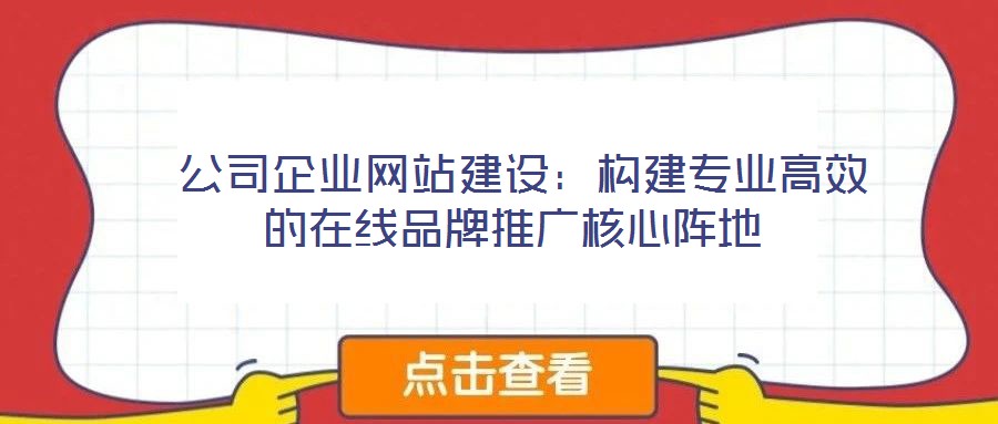 公司企业网站建设:构建专业高效的在线品牌推广核心阵地
