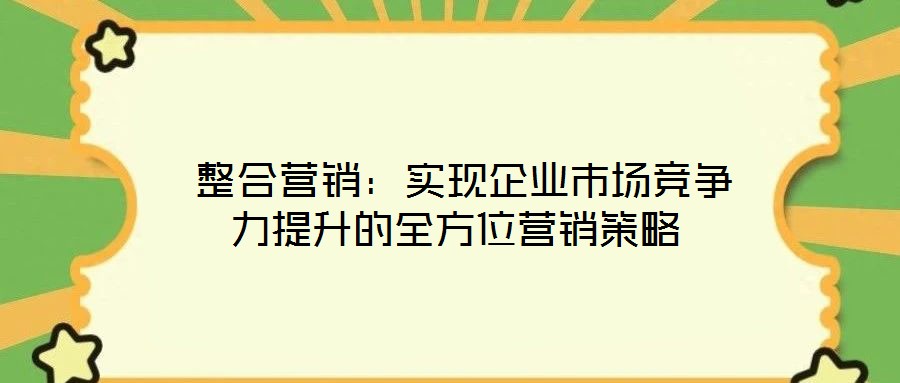 整合营销:实现企业市场竞争力提升的全方位营销策略