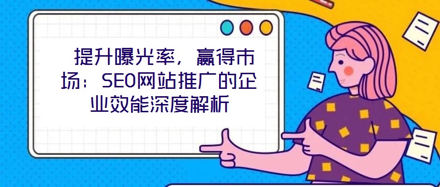 提升曝光率,赢得市场:SEO网站推广的企业效能深度解析