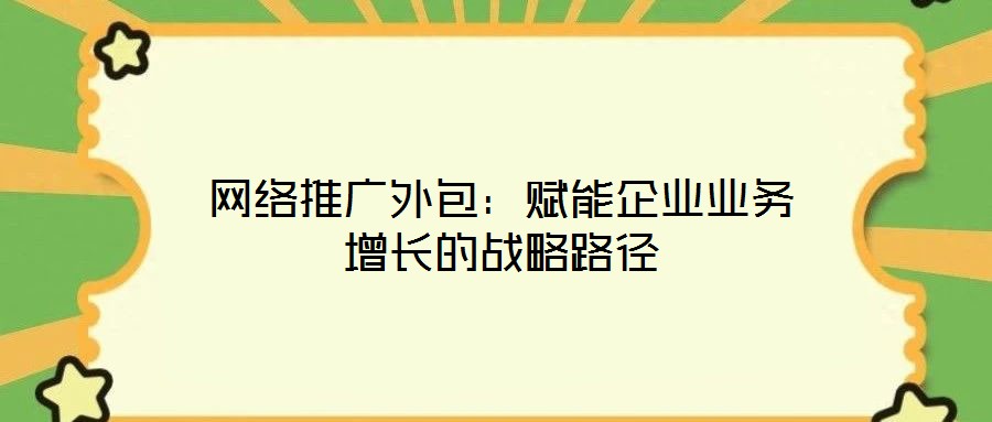 网络推广外包:赋能企业业务增长的战略路径