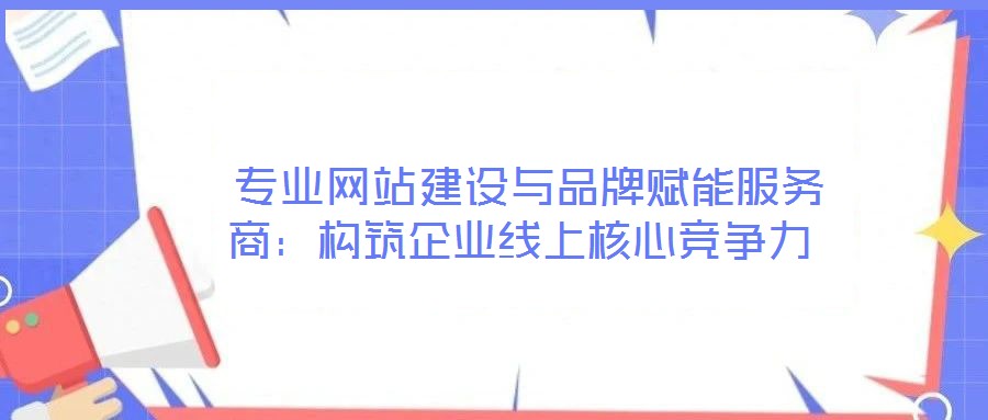 专业网站建设与品牌赋能服务商:构筑企业线上核心竞争力