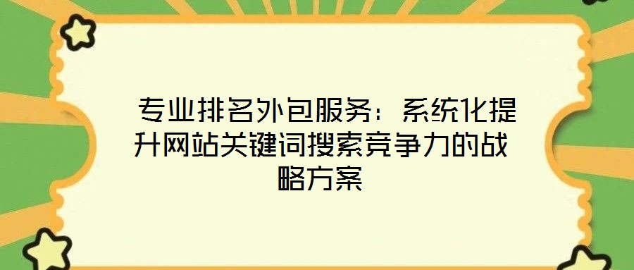 专业排名外包服务:系统化提升网站关键词搜索竞争力的战略方案