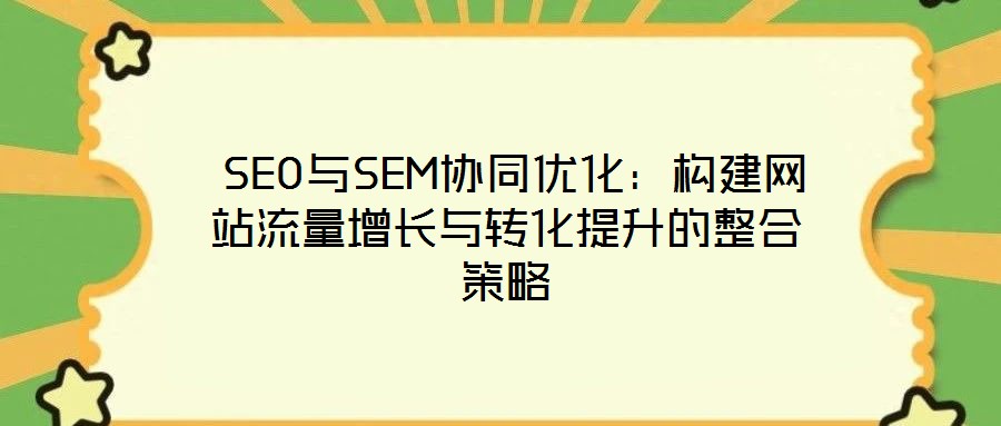 SEO与SEM协同优化:构建网站流量增长与转化提升的整合策略