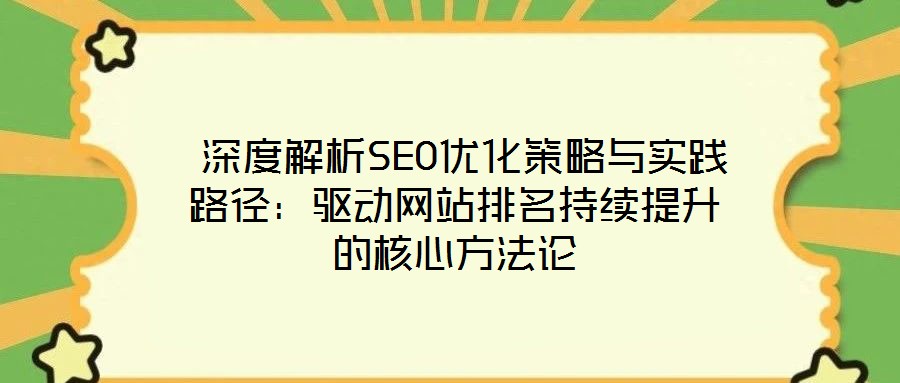 深度解析SEO优化策略与实践路径:驱动网站排名持续提升的核心方法论