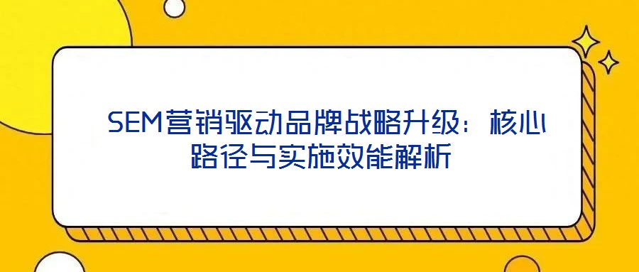 SEM营销驱动品牌战略升级:核心路径与实施效能解析