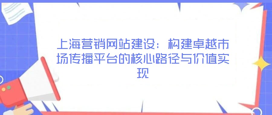 上海营销网站建设:构建卓越市场传播平台的核心路径与价值实现