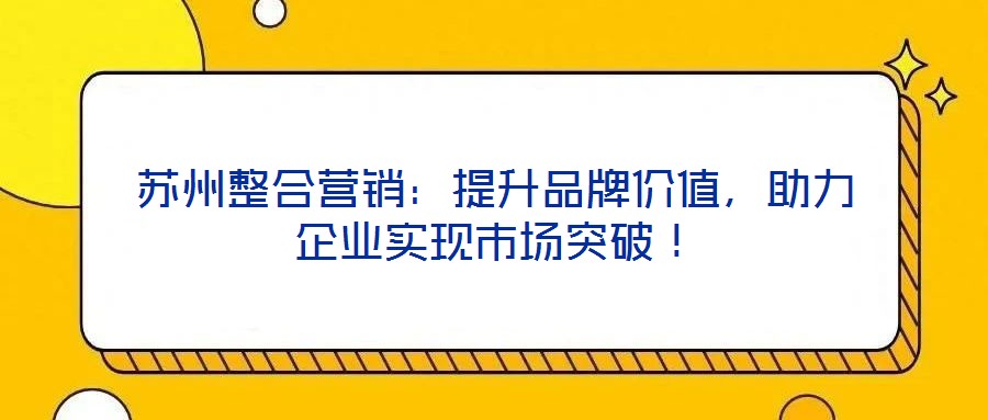 苏州整合营销:提升品牌价值,助力企业实现市场突破!