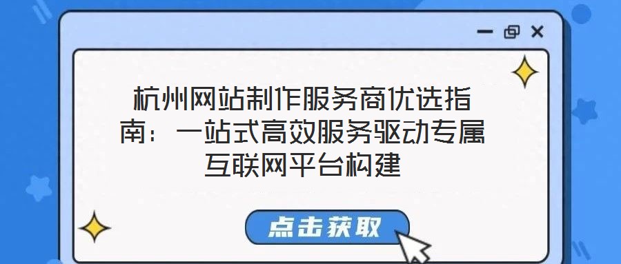 杭州网站制作服务商优选指南:一站式高效服务驱动专属互联网平台构建