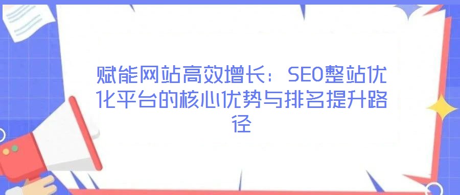 赋能网站高效增长:SEO整站优化平台的核心优势与排名提升路径