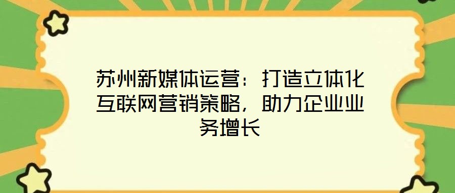 苏州新媒体运营：打造立体化互联网营销策略，助力企业业务增长
