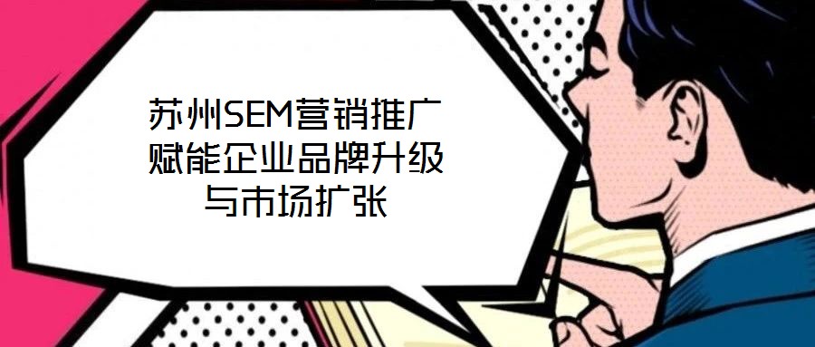 苏州SEM营销推广赋能企业品牌升级与市场扩张