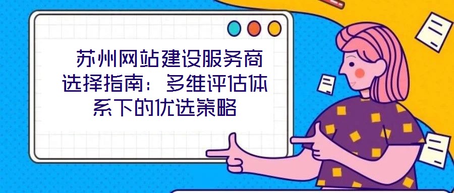  苏州网站建设服务商选择指南：多维评估体系下的优选策略