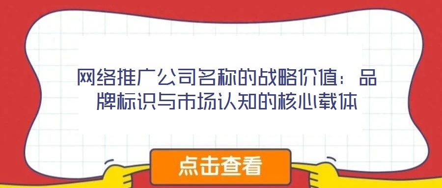 网络推广公司名称的战略价值:品牌标识与市场认知的核心载体