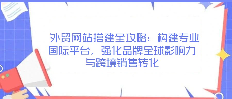 外贸网站搭建全攻略:构建专业国际平台,强化品牌全球影响力与跨境销售转化