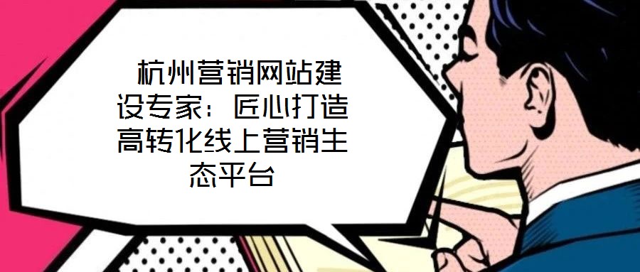  杭州营销网站建设专家：匠心打造高转化线上营销生态平台