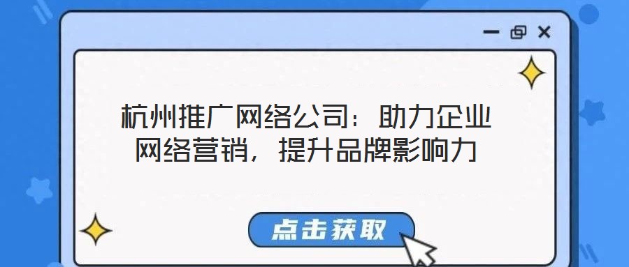 杭州推广网络公司：助力企业网络营销，提升品牌影响力