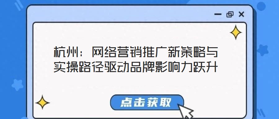 杭州:网络营销推广新策略与实操路径驱动品牌影响力跃升