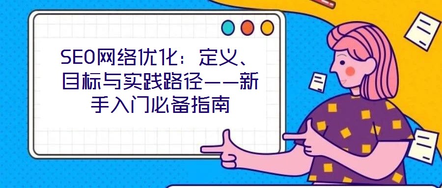 SEO网络优化:定义、目标与实践路径——新手入门必备指南