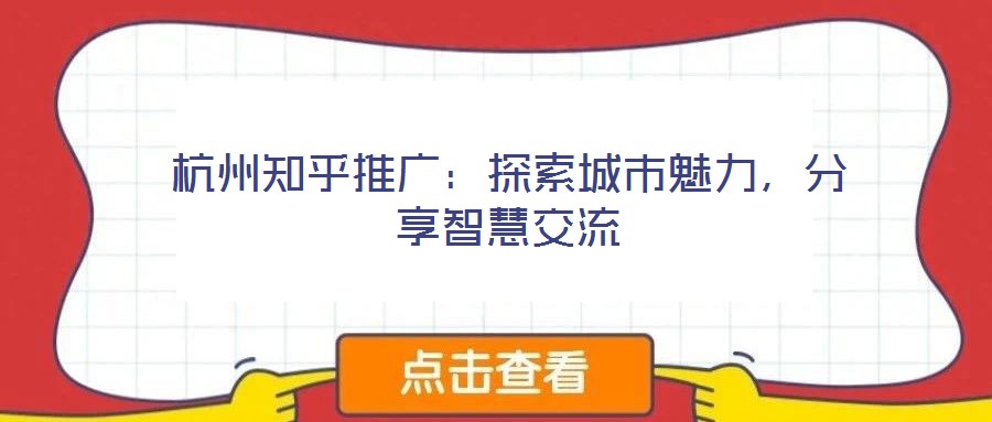 杭州知乎推广：探索城市魅力，分享智慧交流