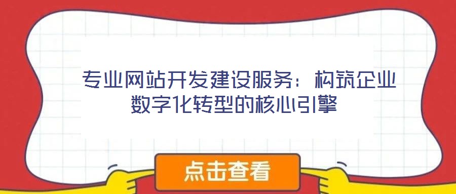  专业网站开发建设服务：构筑企业数字化转型的核心引擎
