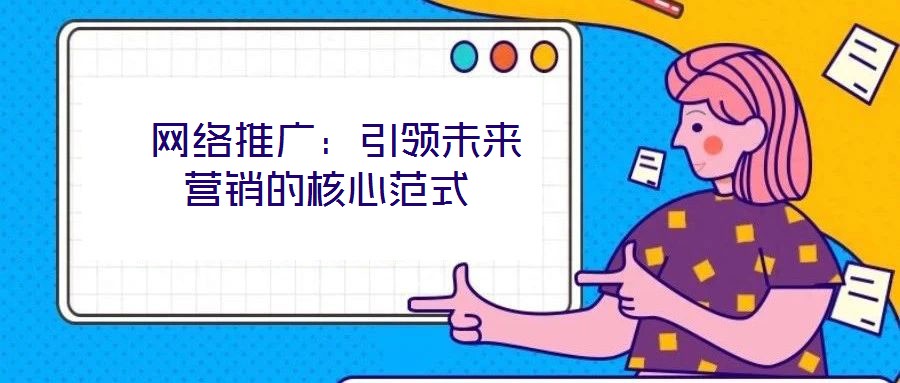 网络推广:引领未来营销的核心范式