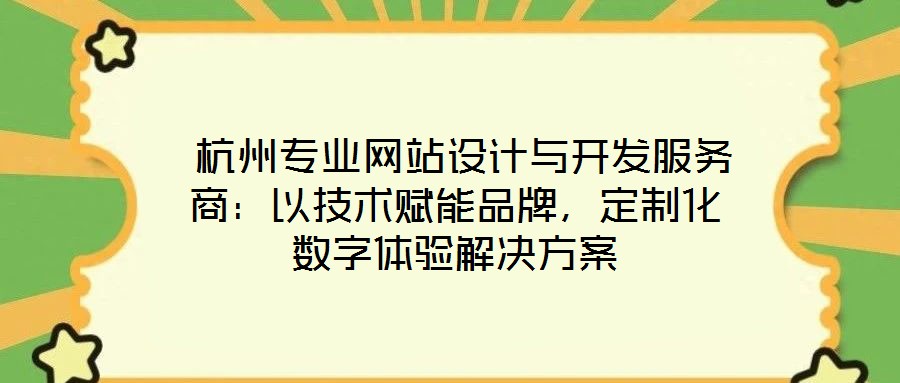 杭州专业网站设计与开发服务商:以技术赋能品牌,定制化数字体验解决方案